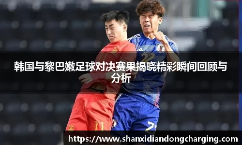 百乐博blb韩国与黎巴嫩足球对决赛果揭晓精彩瞬间回顾与分析